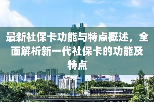 最新社保卡功能与特点概述，全面解析新一代社保卡的功能及特点