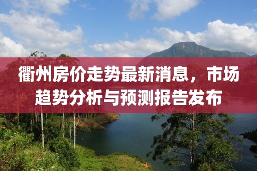 衢州房价走势最新消息，市场趋势分析与预测报告发布