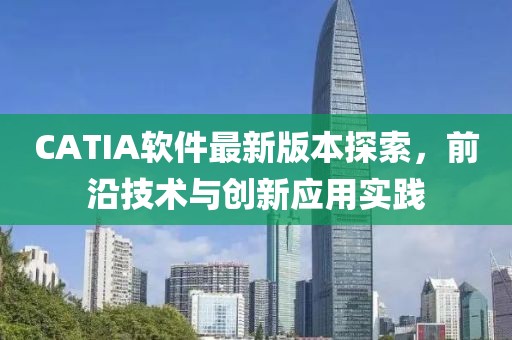 CATIA软件最新版本探索，前沿技术与创新应用实践