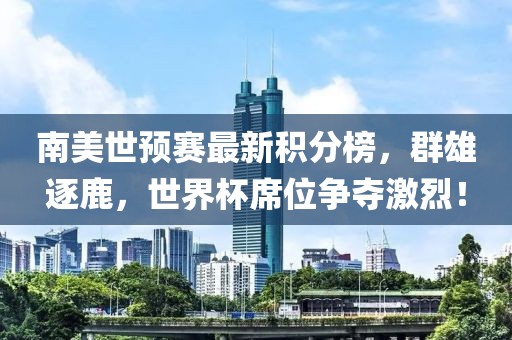 南美世预赛最新积分榜，群雄逐鹿，世界杯席位争夺激烈！