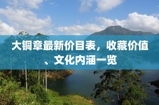 大铜章最新价目表，收藏价值、文化内涵一览