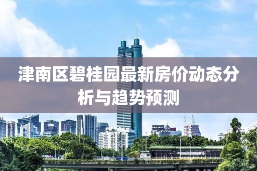 津南区碧桂园最新房价动态分析与趋势预测