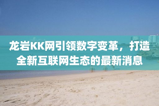 龙岩KK网引领数字变革，打造全新互联网生态的最新消息