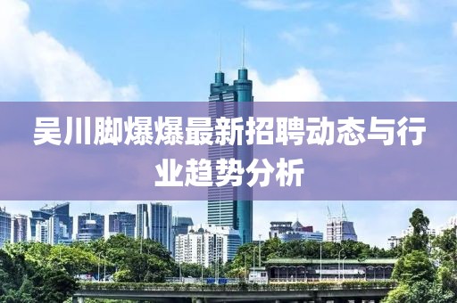 吴川脚爆爆最新招聘动态与行业趋势分析