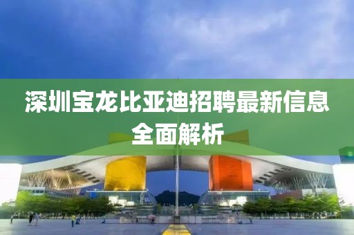 深圳宝龙比亚迪招聘最新信息全面解析