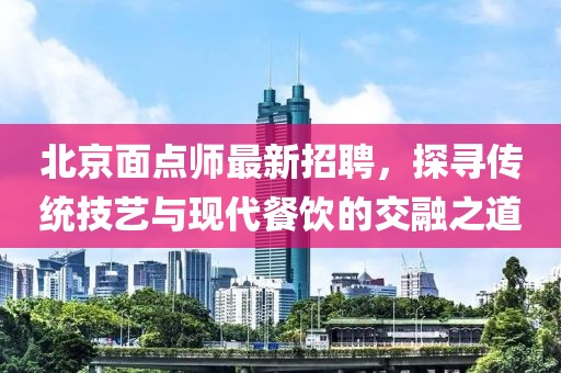 北京面点师最新招聘，探寻传统技艺与现代餐饮的交融之道