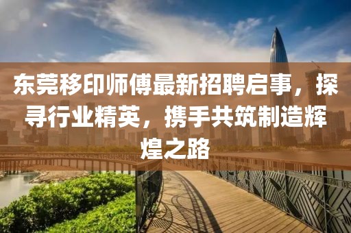 东莞移印师傅最新招聘启事，探寻行业精英，携手共筑制造辉煌之路