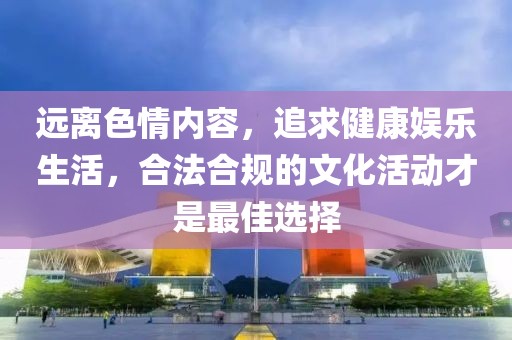 远离色情内容，追求健康娱乐生活，合法合规的文化活动才是最佳选择