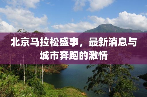 北京马拉松盛事，最新消息与城市奔跑的激情