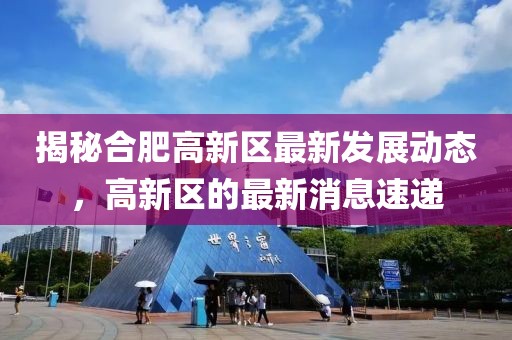 揭秘合肥高新区最新发展动态，高新区的最新消息速递