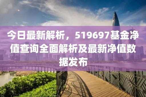 今日最新解析，519697基金净值查询全面解析及最新净值数据发布