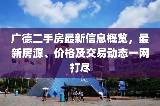 广德二手房最新信息概览，最新房源、价格及交易动态一网打尽