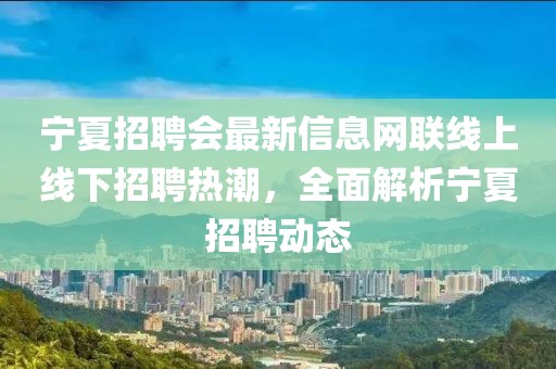 宁夏招聘会最新信息网联线上线下招聘热潮，全面解析宁夏招聘动态