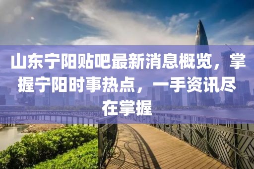 山东宁阳贴吧最新消息概览，掌握宁阳时事热点，一手资讯尽在掌握