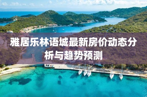 雅居乐林语城最新房价动态分析与趋势预测