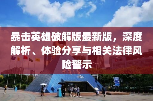 暴击英雄破解版最新版，深度解析、体验分享与相关法律风险警示