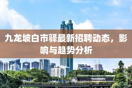 九龙坡白市驿最新招聘动态，影响与趋势分析