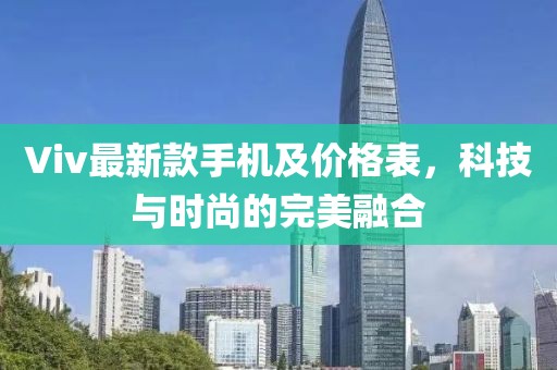 Viv最新款手机及价格表，科技与时尚的完美融合