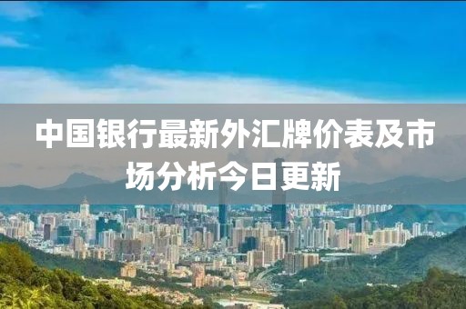 中国银行最新外汇牌价表及市场分析今日更新