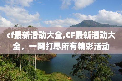 cf最新活动大全,CF最新活动大全，一网打尽所有精彩活动