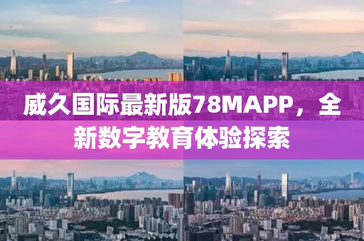 威久国际最新版78MAPP，全新数字教育体验探索