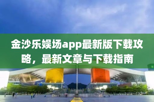 金沙乐娱场app最新版下载攻略，最新文章与下载指南