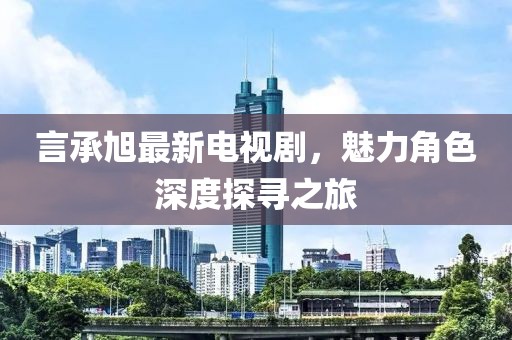 言承旭最新电视剧，魅力角色深度探寻之旅