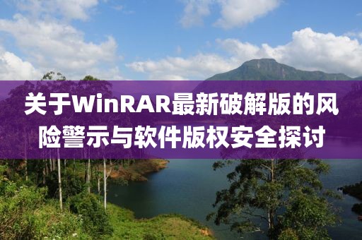 关于WinRAR最新破解版的风险警示与软件版权安全探讨