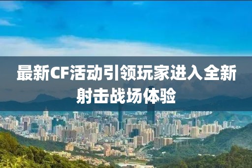 最新CF活动引领玩家进入全新射击战场体验