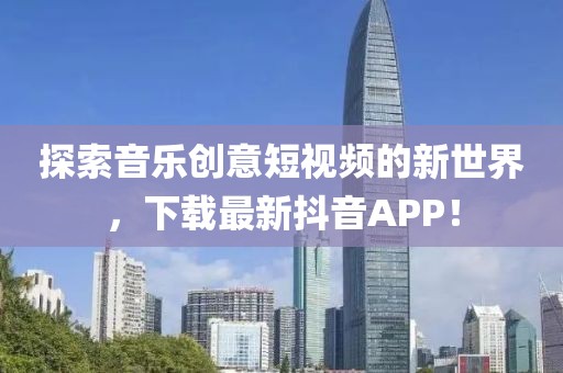 探索音乐创意短视频的新世界，下载最新抖音APP！