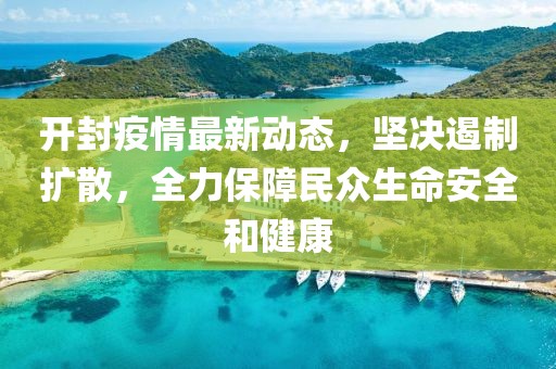 开封疫情最新动态，坚决遏制扩散，全力保障民众生命安全和健康