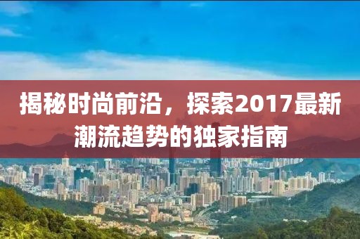 揭秘时尚前沿，探索2017最新潮流趋势的独家指南