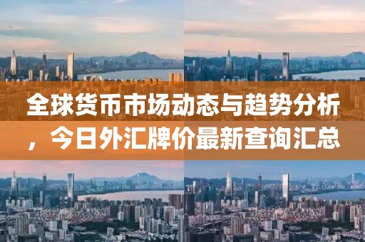 全球货币市场动态与趋势分析，今日外汇牌价最新查询汇总