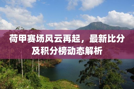 荷甲赛场风云再起，最新比分及积分榜动态解析