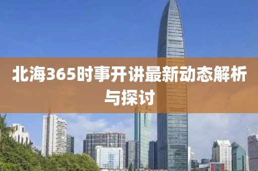 北海365时事开讲最新动态解析与探讨