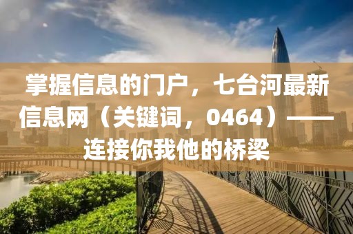 掌握信息的门户，七台河最新信息网（关键词，0464）——连接你我他的桥梁