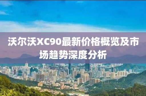 沃尔沃XC90最新价格概览及市场趋势深度分析