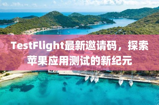 TestFlight最新邀请码，探索苹果应用测试的新纪元