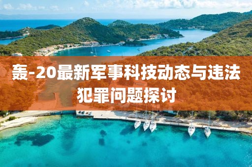 轰-20最新军事科技动态与违法犯罪问题探讨