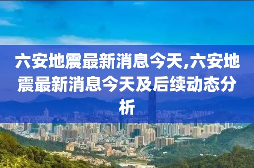 六安地震最新消息今天,六安地震最新消息今天及后续动态分析