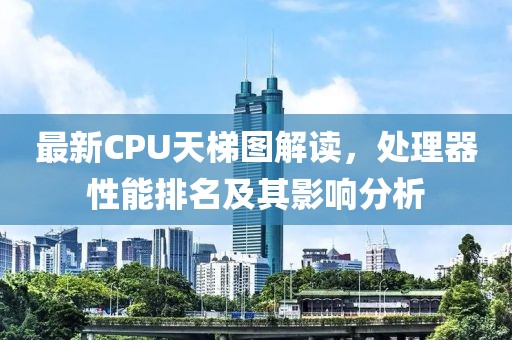 最新CPU天梯图解读，处理器性能排名及其影响分析