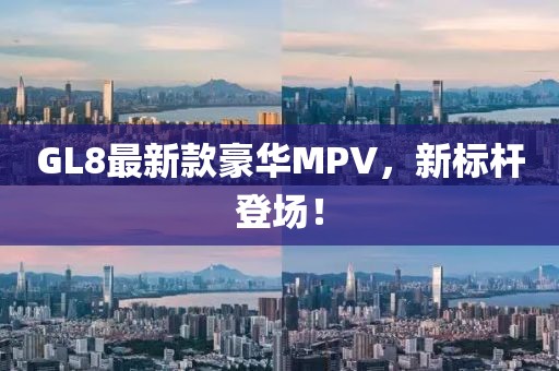 GL8最新款豪华MPV，新标杆登场！