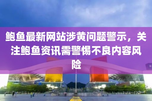 鲍鱼最新网站涉黄问题警示，关注鲍鱼资讯需警惕不良内容风险