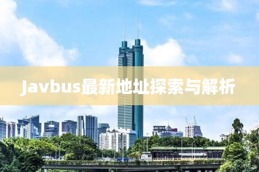 Javbus最新地址探索与解析