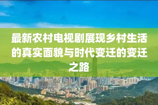 最新农村电视剧展现乡村生活的真实面貌与时代变迁的变迁之路