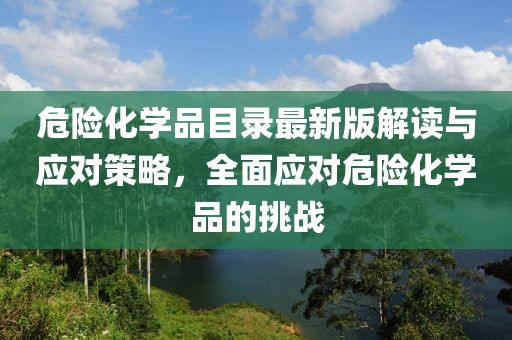 危险化学品目录最新版解读与应对策略，全面应对危险化学品的挑战