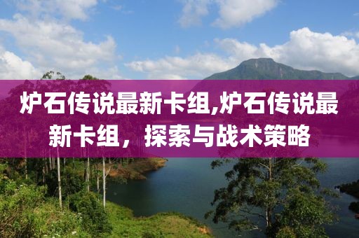 炉石传说最新卡组,炉石传说最新卡组，探索与战术策略