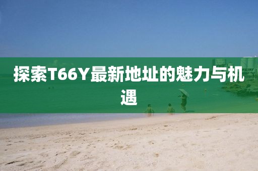 探索T66Y最新地址的魅力与机遇