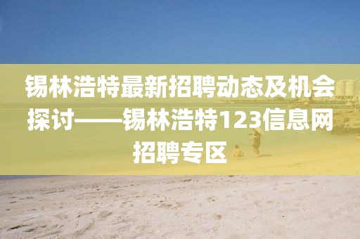 锡林浩特最新招聘动态及机会探讨——锡林浩特123信息网招聘专区