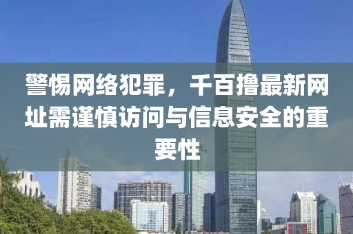 警惕网络犯罪，千百撸最新网址需谨慎访问与信息安全的重要性